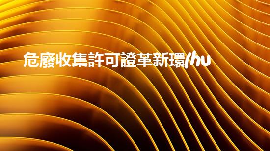危廢收集許可證革新環(huán)保技術(shù)：嶄新時代的廢棄物處理方法是什么？